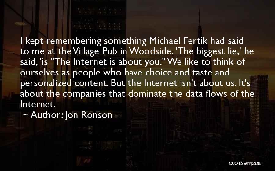 Jon Ronson Quotes: I Kept Remembering Something Michael Fertik Had Said To Me At The Village Pub In Woodside. 'the Biggest Lie,' He