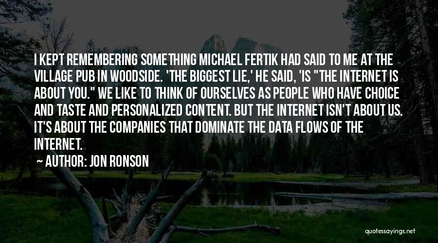 Jon Ronson Quotes: I Kept Remembering Something Michael Fertik Had Said To Me At The Village Pub In Woodside. 'the Biggest Lie,' He