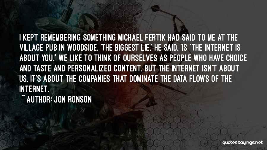 Jon Ronson Quotes: I Kept Remembering Something Michael Fertik Had Said To Me At The Village Pub In Woodside. 'the Biggest Lie,' He