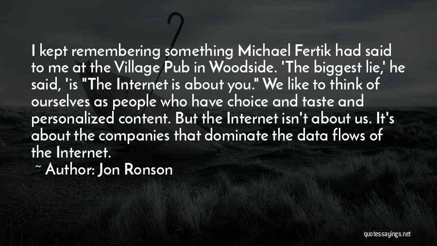 Jon Ronson Quotes: I Kept Remembering Something Michael Fertik Had Said To Me At The Village Pub In Woodside. 'the Biggest Lie,' He