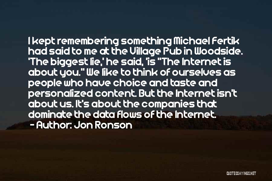 Jon Ronson Quotes: I Kept Remembering Something Michael Fertik Had Said To Me At The Village Pub In Woodside. 'the Biggest Lie,' He