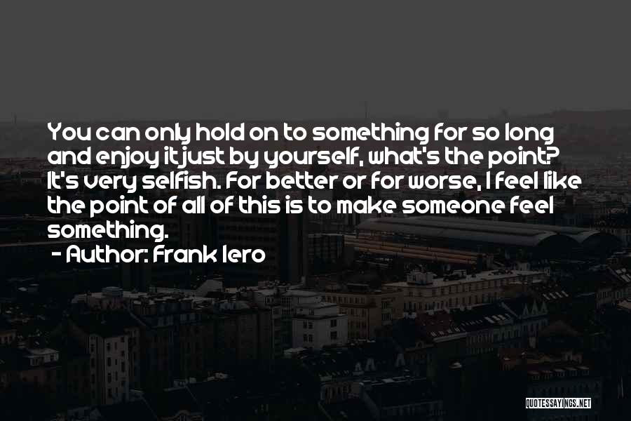 Frank Iero Quotes: You Can Only Hold On To Something For So Long And Enjoy It Just By Yourself, What's The Point? It's