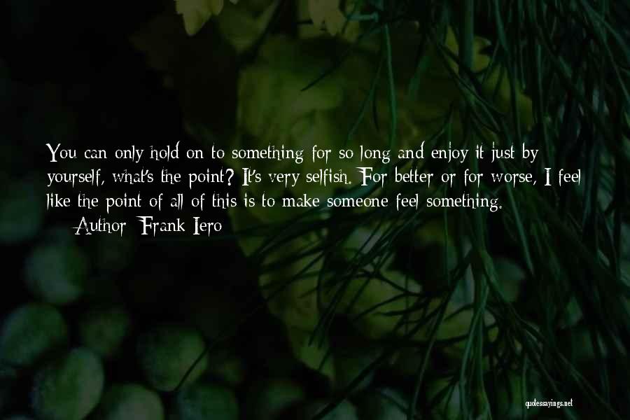 Frank Iero Quotes: You Can Only Hold On To Something For So Long And Enjoy It Just By Yourself, What's The Point? It's