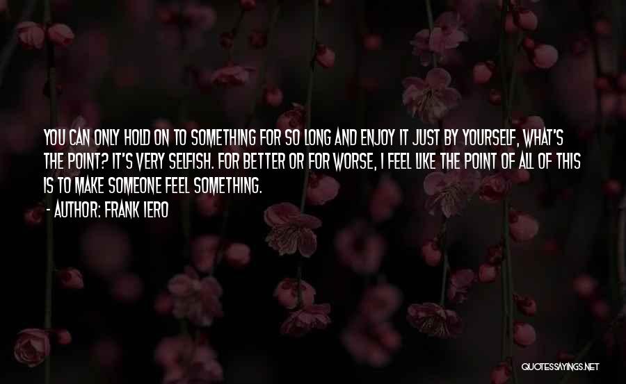 Frank Iero Quotes: You Can Only Hold On To Something For So Long And Enjoy It Just By Yourself, What's The Point? It's