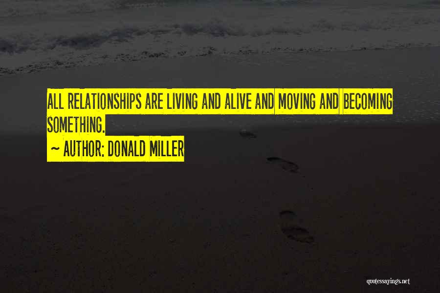 Donald Miller Quotes: All Relationships Are Living And Alive And Moving And Becoming Something.