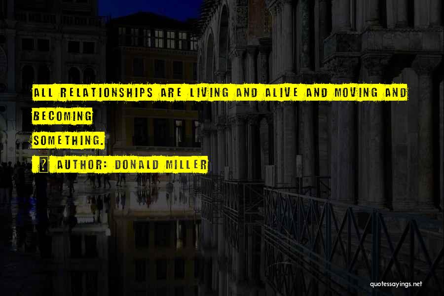 Donald Miller Quotes: All Relationships Are Living And Alive And Moving And Becoming Something.