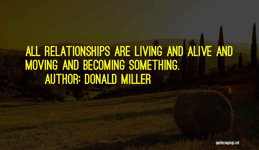 Donald Miller Quotes: All Relationships Are Living And Alive And Moving And Becoming Something.