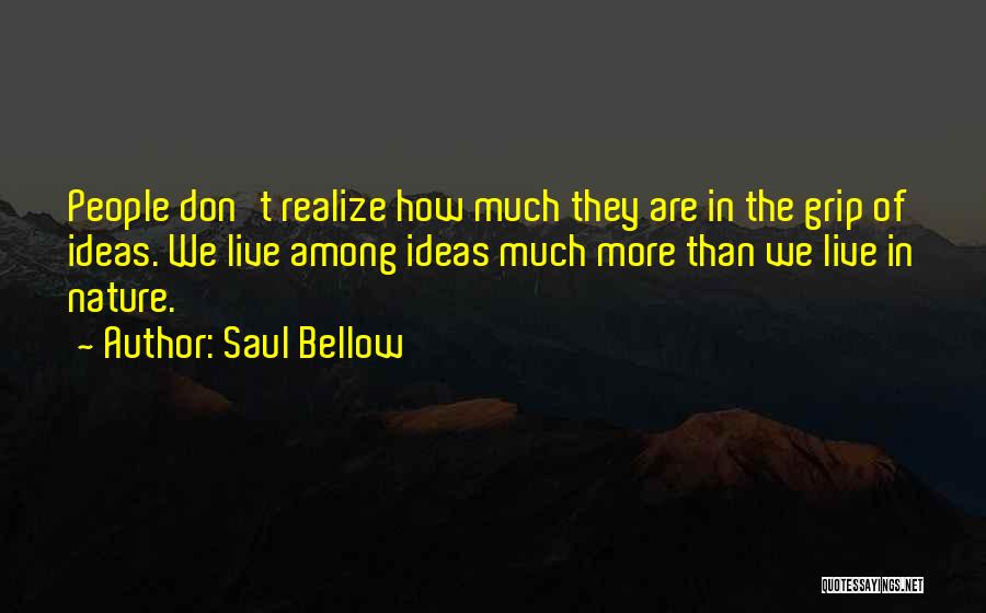 Saul Bellow Quotes: People Don't Realize How Much They Are In The Grip Of Ideas. We Live Among Ideas Much More Than We