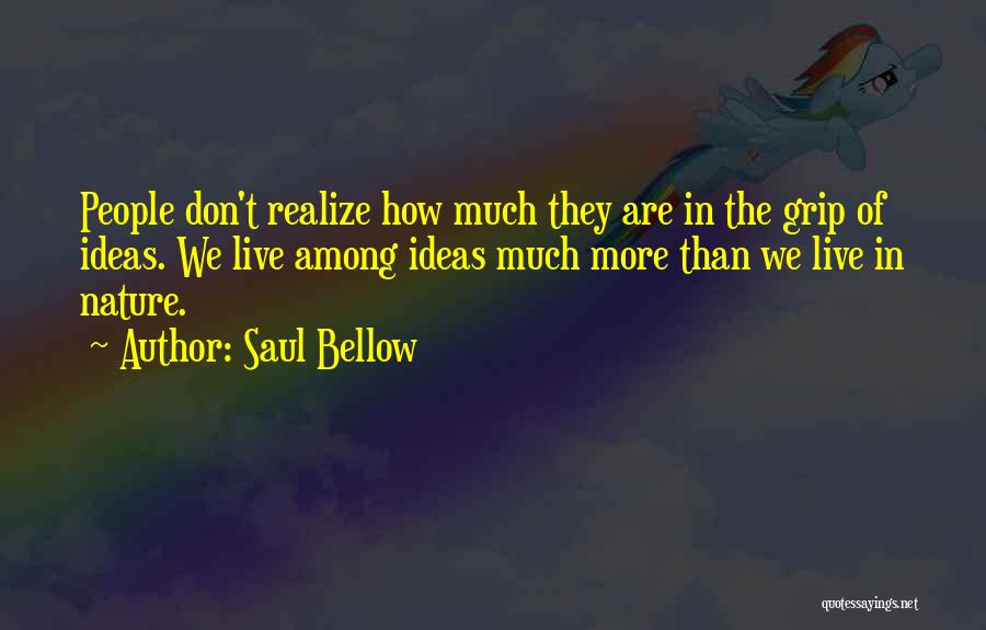 Saul Bellow Quotes: People Don't Realize How Much They Are In The Grip Of Ideas. We Live Among Ideas Much More Than We