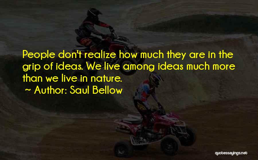 Saul Bellow Quotes: People Don't Realize How Much They Are In The Grip Of Ideas. We Live Among Ideas Much More Than We