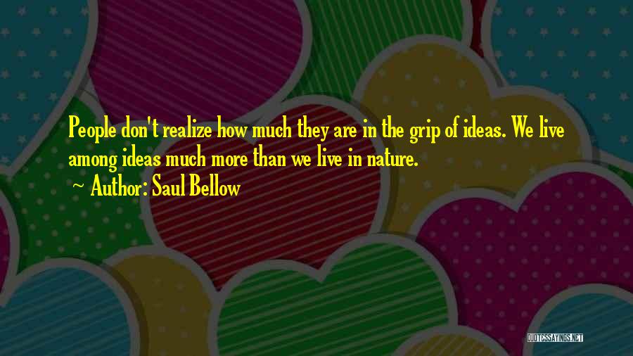 Saul Bellow Quotes: People Don't Realize How Much They Are In The Grip Of Ideas. We Live Among Ideas Much More Than We