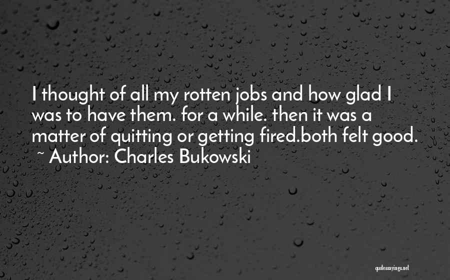 Charles Bukowski Quotes: I Thought Of All My Rotten Jobs And How Glad I Was To Have Them. For A While. Then It