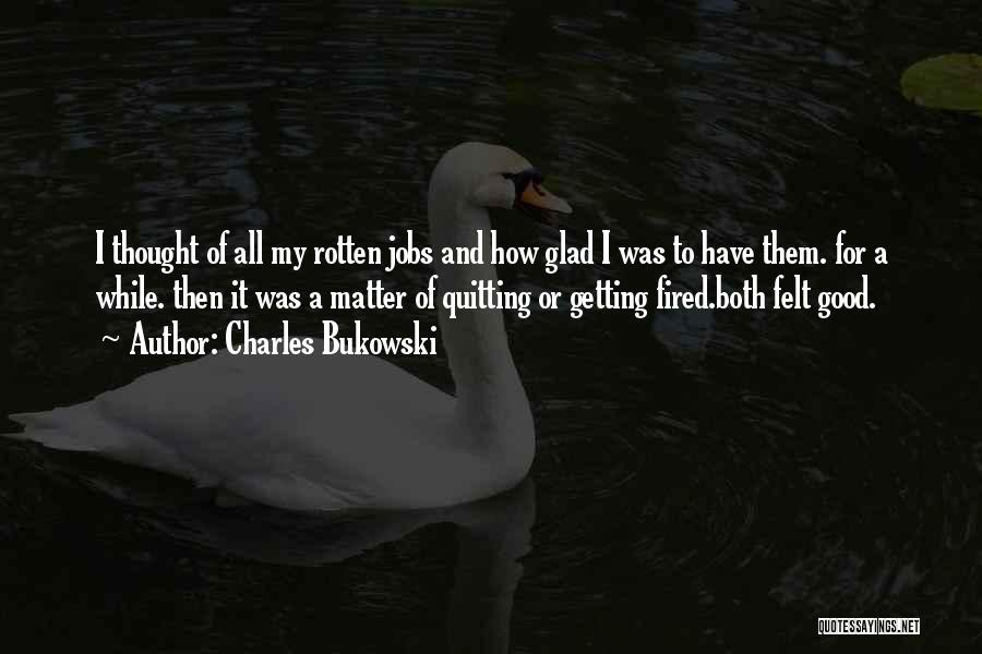 Charles Bukowski Quotes: I Thought Of All My Rotten Jobs And How Glad I Was To Have Them. For A While. Then It