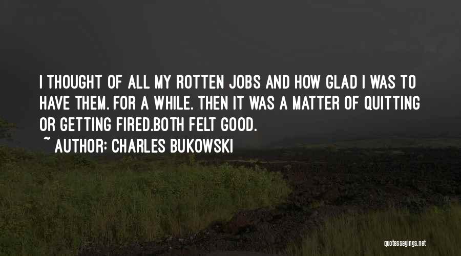 Charles Bukowski Quotes: I Thought Of All My Rotten Jobs And How Glad I Was To Have Them. For A While. Then It
