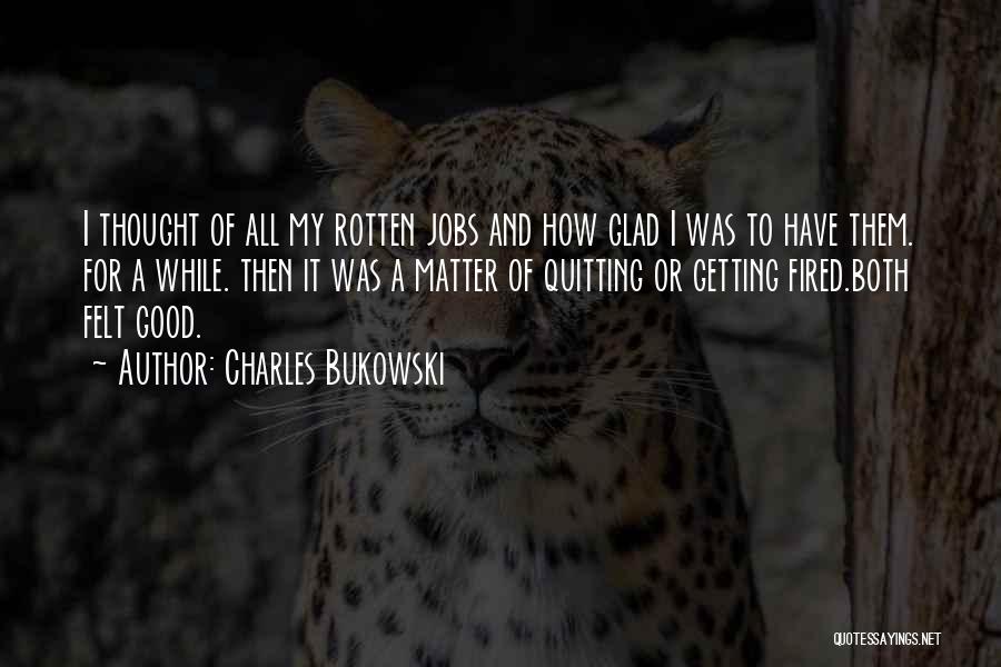 Charles Bukowski Quotes: I Thought Of All My Rotten Jobs And How Glad I Was To Have Them. For A While. Then It