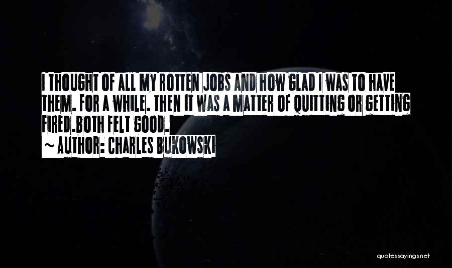 Charles Bukowski Quotes: I Thought Of All My Rotten Jobs And How Glad I Was To Have Them. For A While. Then It
