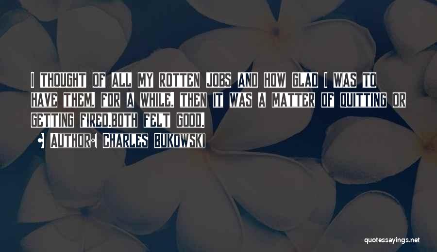 Charles Bukowski Quotes: I Thought Of All My Rotten Jobs And How Glad I Was To Have Them. For A While. Then It