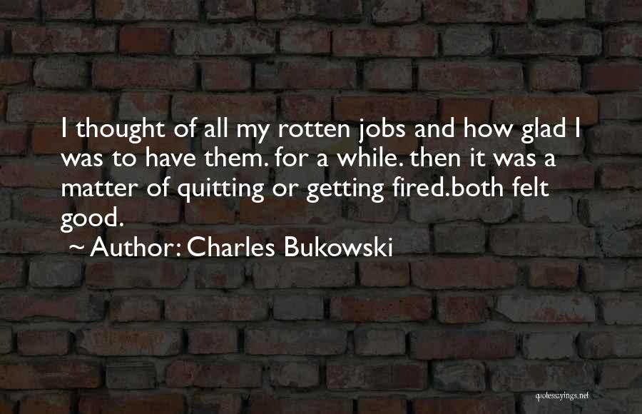 Charles Bukowski Quotes: I Thought Of All My Rotten Jobs And How Glad I Was To Have Them. For A While. Then It