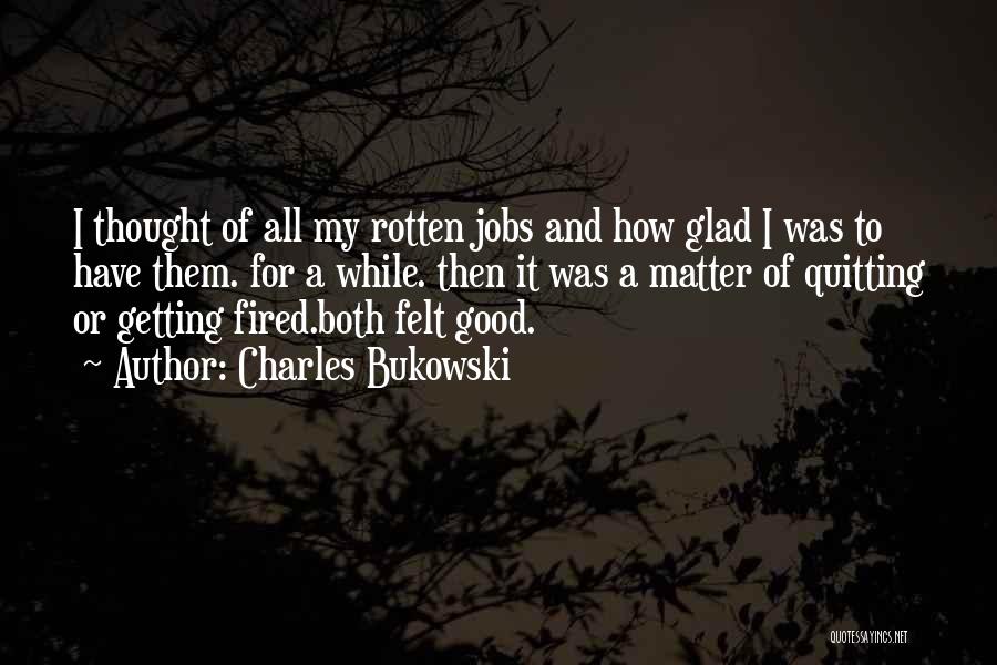 Charles Bukowski Quotes: I Thought Of All My Rotten Jobs And How Glad I Was To Have Them. For A While. Then It