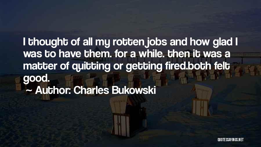 Charles Bukowski Quotes: I Thought Of All My Rotten Jobs And How Glad I Was To Have Them. For A While. Then It