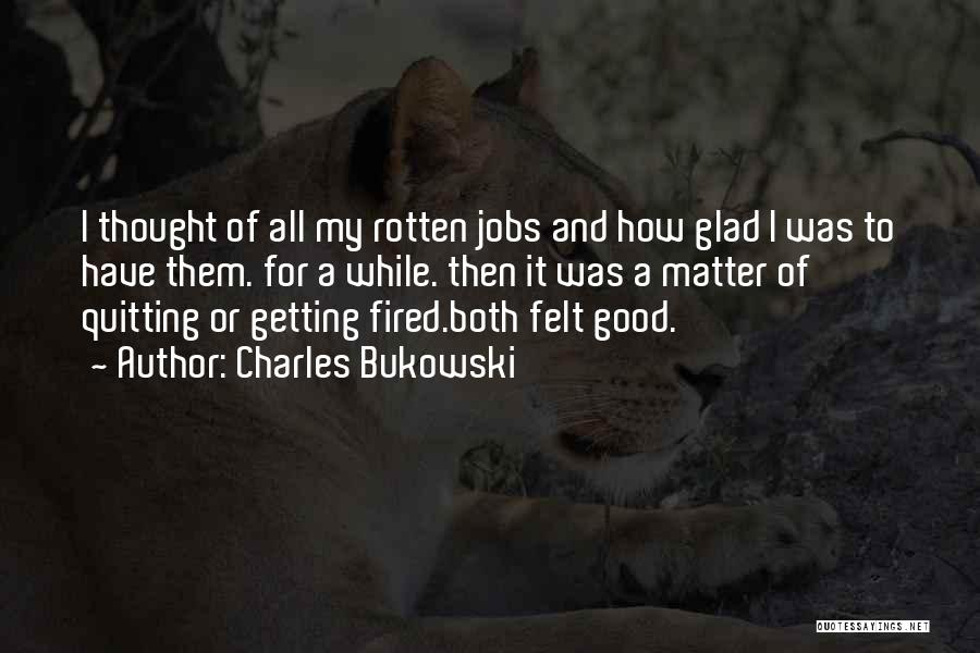 Charles Bukowski Quotes: I Thought Of All My Rotten Jobs And How Glad I Was To Have Them. For A While. Then It