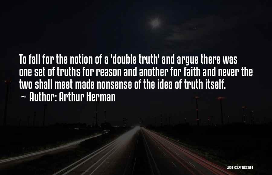 Arthur Herman Quotes: To Fall For The Notion Of A 'double Truth' And Argue There Was One Set Of Truths For Reason And