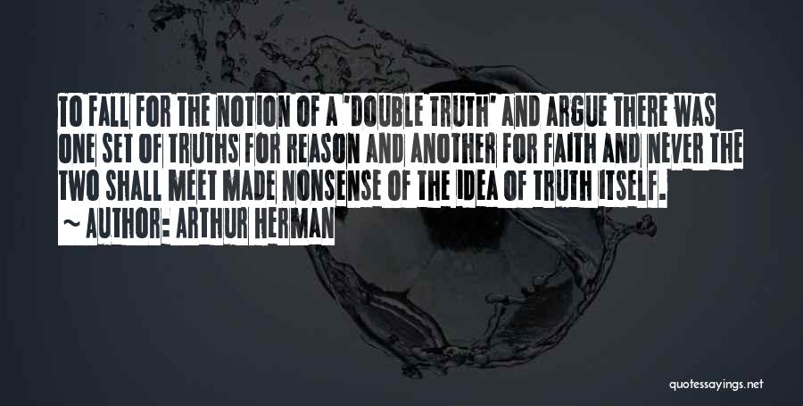 Arthur Herman Quotes: To Fall For The Notion Of A 'double Truth' And Argue There Was One Set Of Truths For Reason And