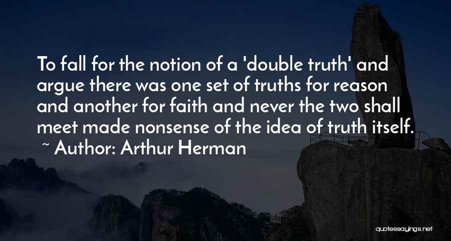 Arthur Herman Quotes: To Fall For The Notion Of A 'double Truth' And Argue There Was One Set Of Truths For Reason And