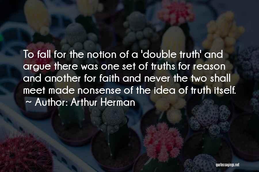 Arthur Herman Quotes: To Fall For The Notion Of A 'double Truth' And Argue There Was One Set Of Truths For Reason And