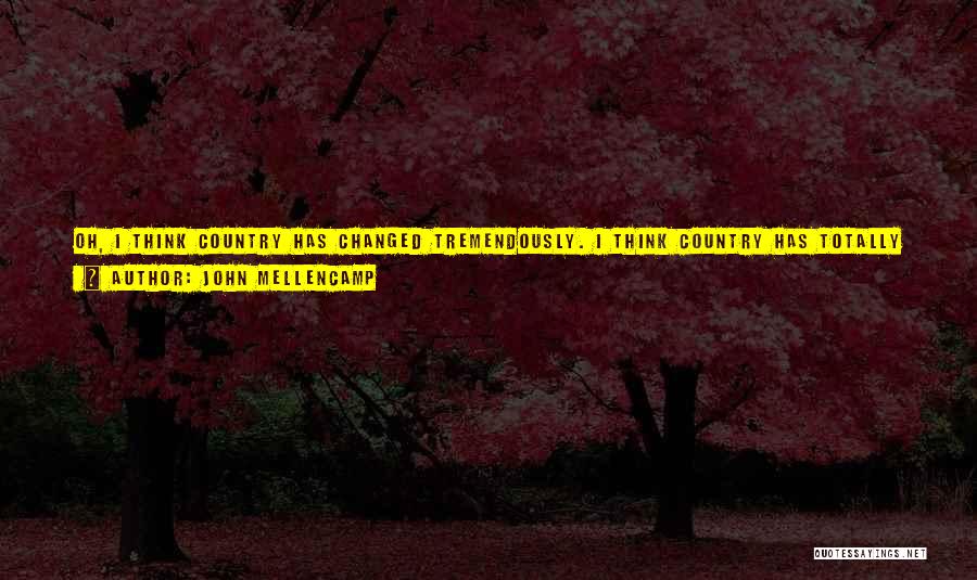 John Mellencamp Quotes: Oh, I Think Country Has Changed Tremendously. I Think Country Has Totally Changed. Country Music When I Was A Kid