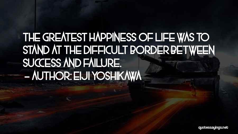 Eiji Yoshikawa Quotes: The Greatest Happiness Of Life Was To Stand At The Difficult Border Between Success And Failure.