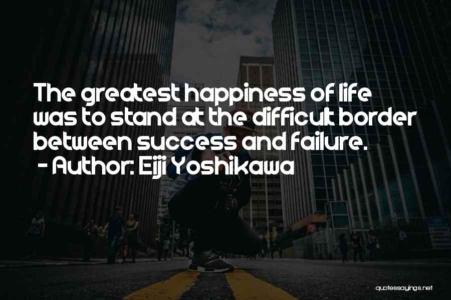 Eiji Yoshikawa Quotes: The Greatest Happiness Of Life Was To Stand At The Difficult Border Between Success And Failure.