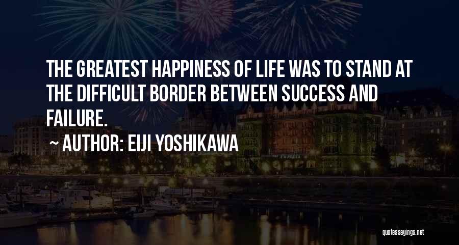 Eiji Yoshikawa Quotes: The Greatest Happiness Of Life Was To Stand At The Difficult Border Between Success And Failure.