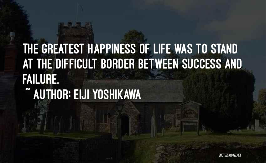 Eiji Yoshikawa Quotes: The Greatest Happiness Of Life Was To Stand At The Difficult Border Between Success And Failure.