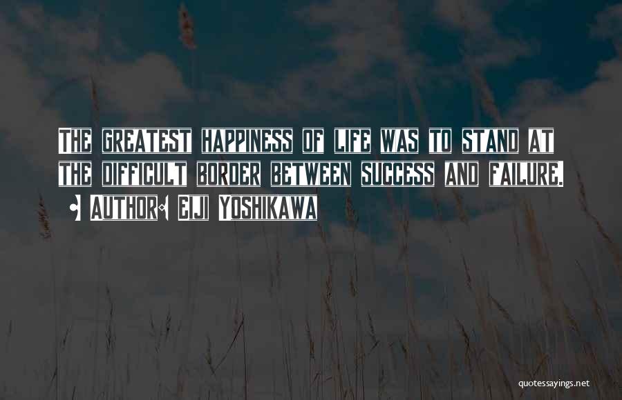 Eiji Yoshikawa Quotes: The Greatest Happiness Of Life Was To Stand At The Difficult Border Between Success And Failure.