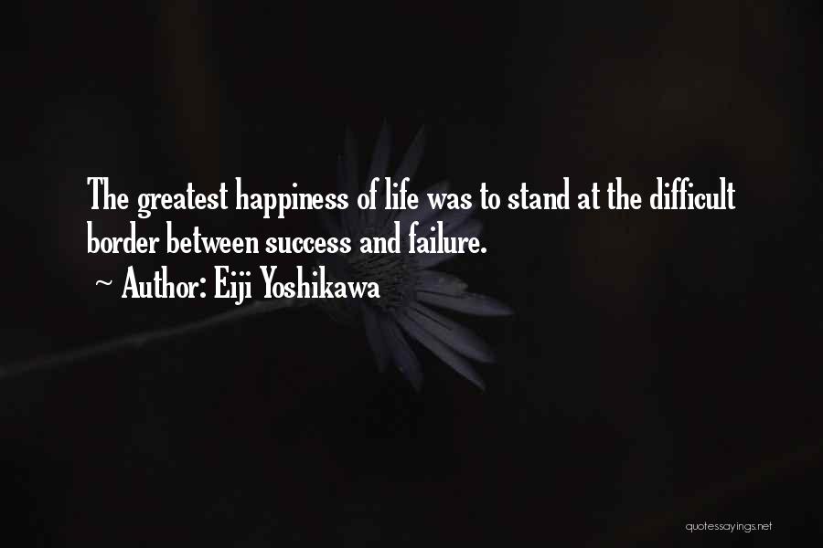 Eiji Yoshikawa Quotes: The Greatest Happiness Of Life Was To Stand At The Difficult Border Between Success And Failure.