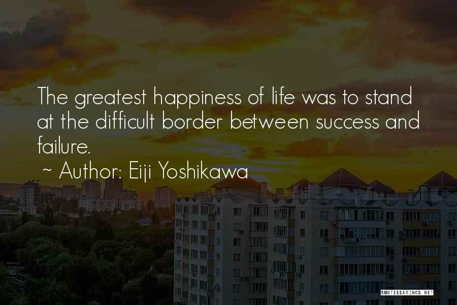 Eiji Yoshikawa Quotes: The Greatest Happiness Of Life Was To Stand At The Difficult Border Between Success And Failure.