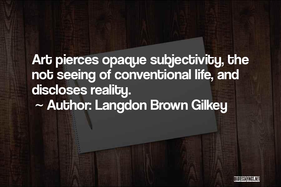 Langdon Brown Gilkey Quotes: Art Pierces Opaque Subjectivity, The Not Seeing Of Conventional Life, And Discloses Reality.