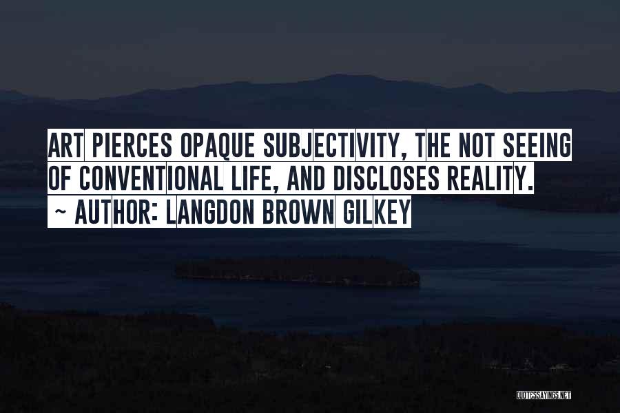 Langdon Brown Gilkey Quotes: Art Pierces Opaque Subjectivity, The Not Seeing Of Conventional Life, And Discloses Reality.