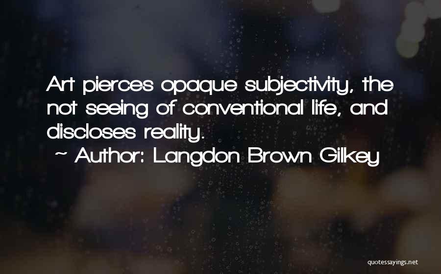 Langdon Brown Gilkey Quotes: Art Pierces Opaque Subjectivity, The Not Seeing Of Conventional Life, And Discloses Reality.