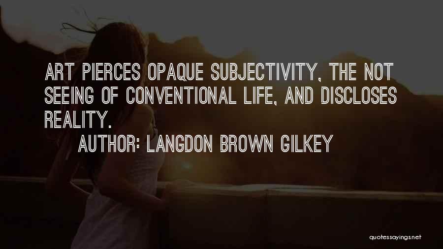 Langdon Brown Gilkey Quotes: Art Pierces Opaque Subjectivity, The Not Seeing Of Conventional Life, And Discloses Reality.