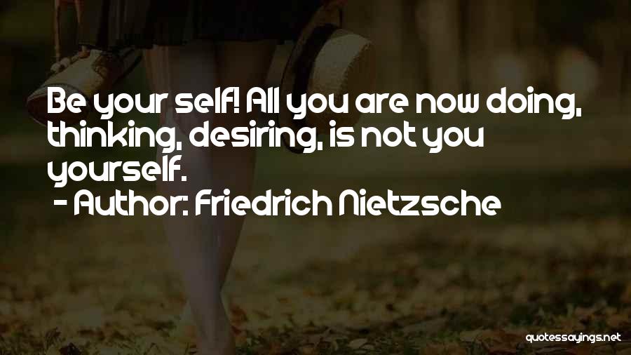 Friedrich Nietzsche Quotes: Be Your Self! All You Are Now Doing, Thinking, Desiring, Is Not You Yourself.
