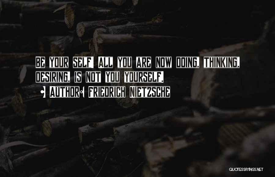 Friedrich Nietzsche Quotes: Be Your Self! All You Are Now Doing, Thinking, Desiring, Is Not You Yourself.