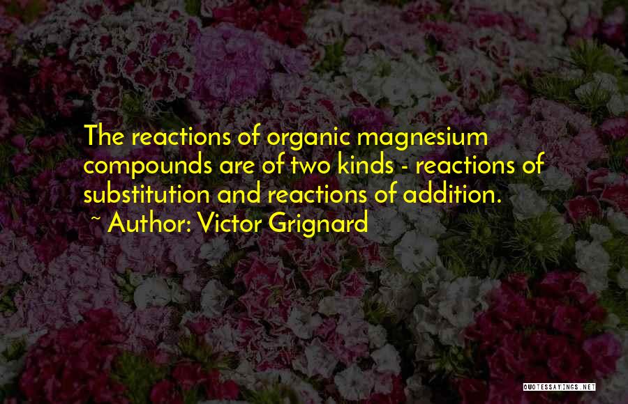 Victor Grignard Quotes: The Reactions Of Organic Magnesium Compounds Are Of Two Kinds - Reactions Of Substitution And Reactions Of Addition.