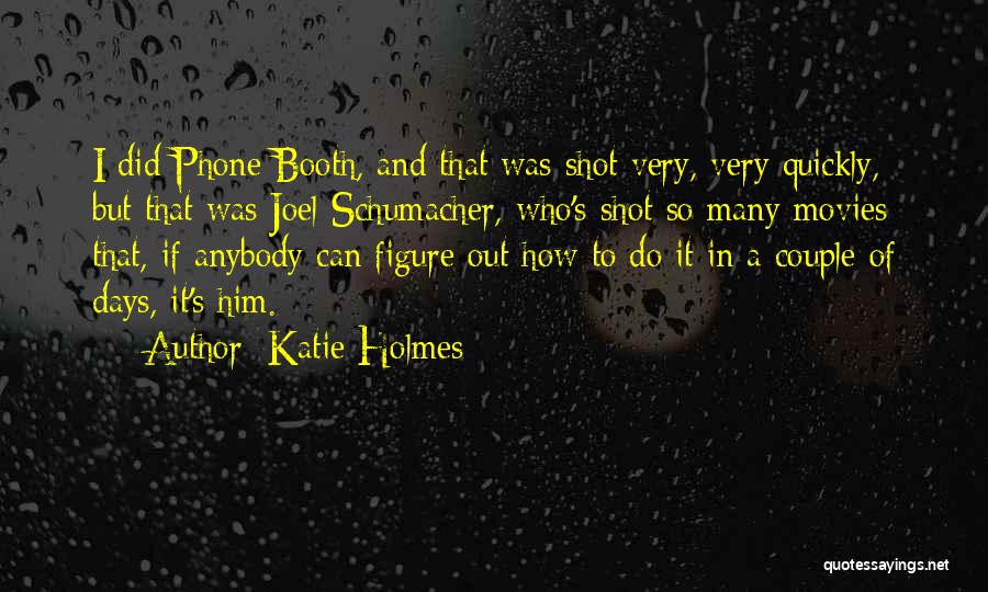 Katie Holmes Quotes: I Did Phone Booth, And That Was Shot Very, Very Quickly, But That Was Joel Schumacher, Who's Shot So Many