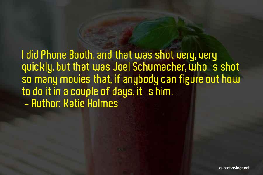 Katie Holmes Quotes: I Did Phone Booth, And That Was Shot Very, Very Quickly, But That Was Joel Schumacher, Who's Shot So Many