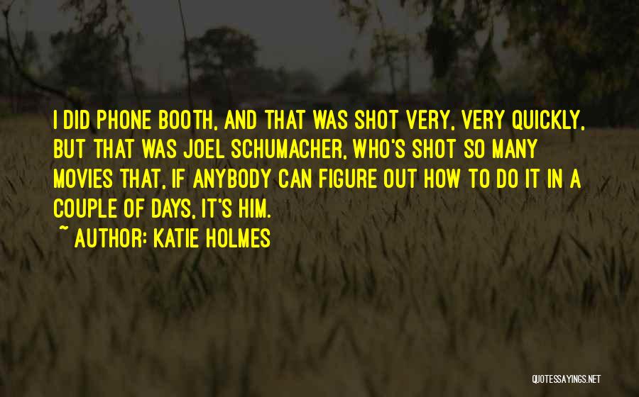 Katie Holmes Quotes: I Did Phone Booth, And That Was Shot Very, Very Quickly, But That Was Joel Schumacher, Who's Shot So Many