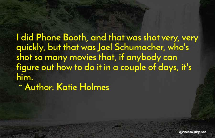 Katie Holmes Quotes: I Did Phone Booth, And That Was Shot Very, Very Quickly, But That Was Joel Schumacher, Who's Shot So Many