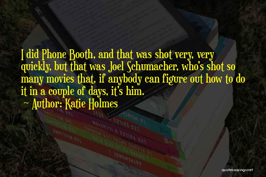 Katie Holmes Quotes: I Did Phone Booth, And That Was Shot Very, Very Quickly, But That Was Joel Schumacher, Who's Shot So Many