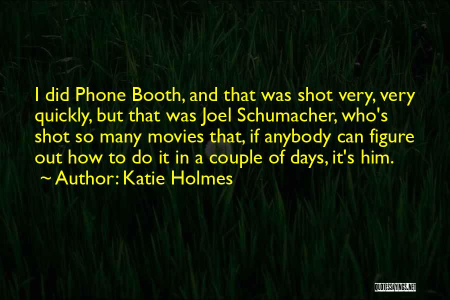 Katie Holmes Quotes: I Did Phone Booth, And That Was Shot Very, Very Quickly, But That Was Joel Schumacher, Who's Shot So Many
